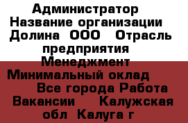 Администратор › Название организации ­ Долина, ООО › Отрасль предприятия ­ Менеджмент › Минимальный оклад ­ 20 000 - Все города Работа » Вакансии   . Калужская обл.,Калуга г.